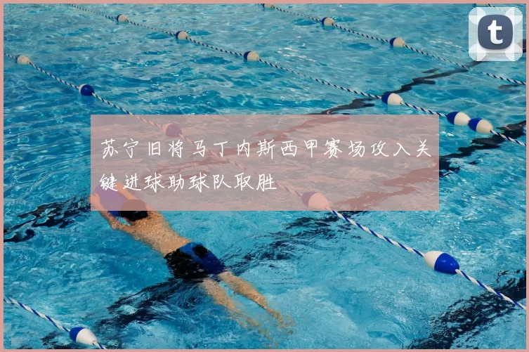 苏宁旧将马丁内斯西甲赛场攻入关键进球助球队取胜