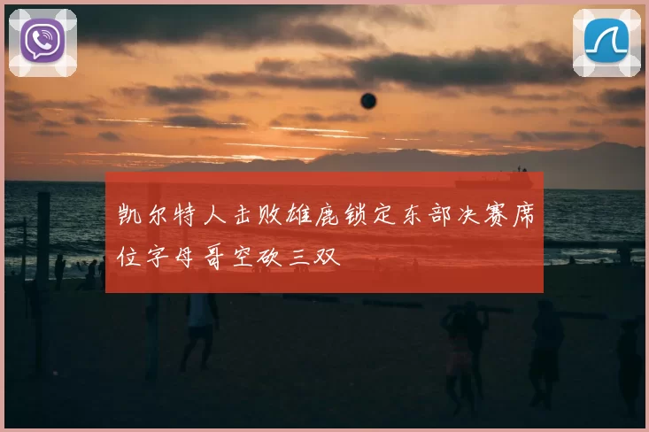 凯尔特人击败雄鹿锁定东部决赛席位字母哥空砍三双