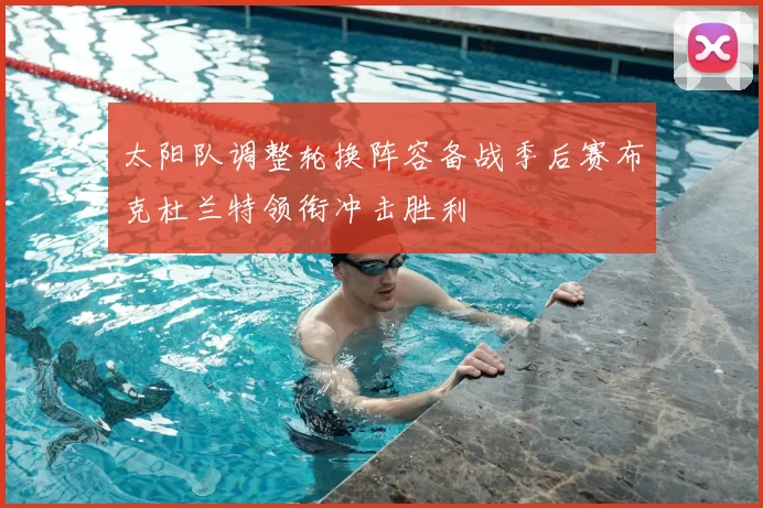 太阳队调整轮换阵容备战季后赛布克杜兰特领衔冲击胜利