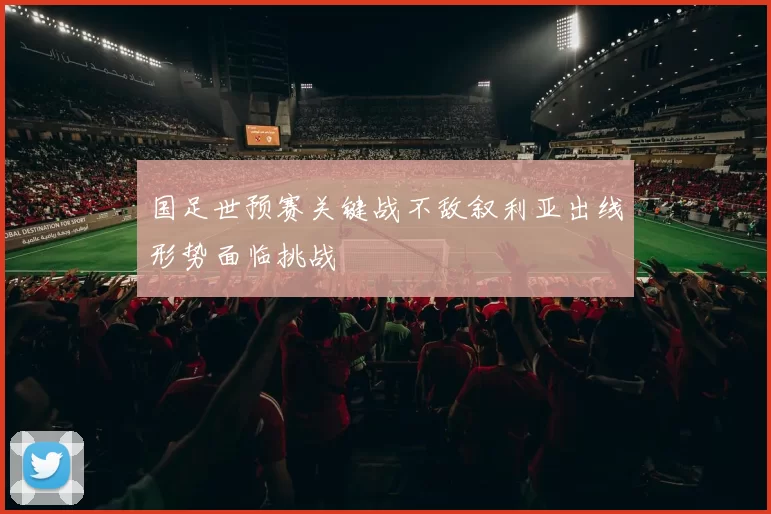 国足世预赛关键战不敌叙利亚出线形势面临挑战