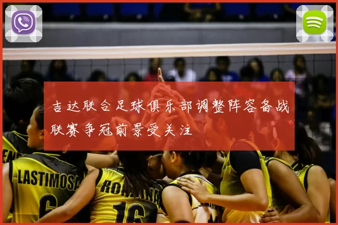吉达联合足球俱乐部调整阵容备战联赛争冠前景受关注