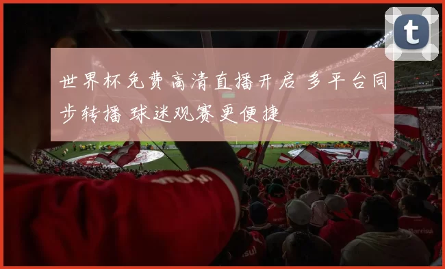 世界杯免费高清直播开启 多平台同步转播 球迷观赛更便捷