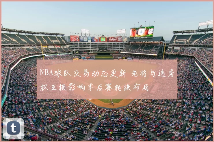 NBA球队交易动态更新 老将与选秀权互换影响季后赛轮换布局