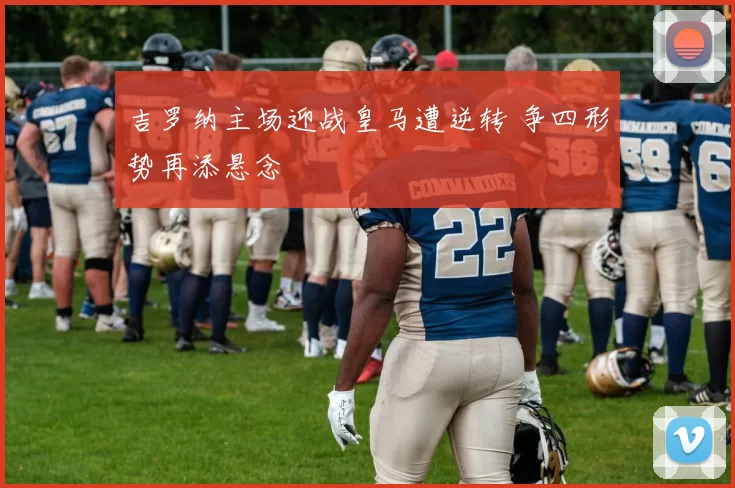 吉罗纳主场迎战皇马遭逆转 争四形势再添悬念