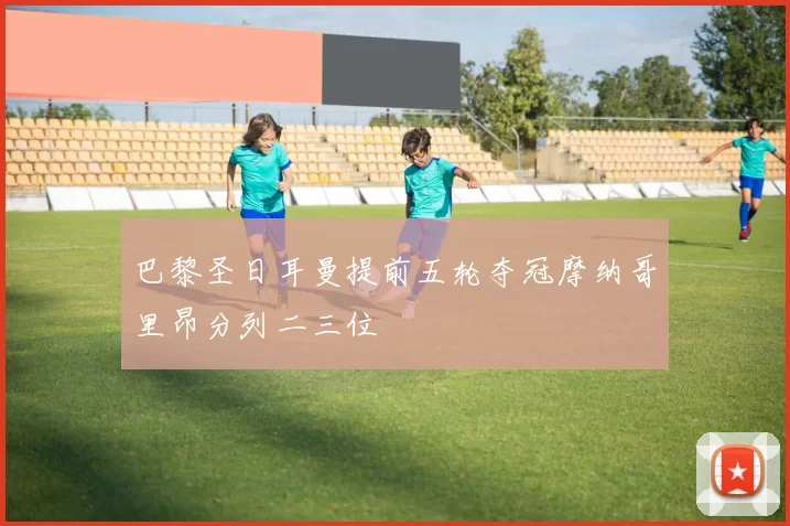 巴黎圣日耳曼提前五轮夺冠摩纳哥里昂分列二三位