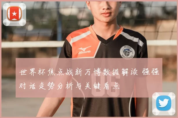 世界杯焦点战新万博数据解读 强强对话走势分析与关键看点