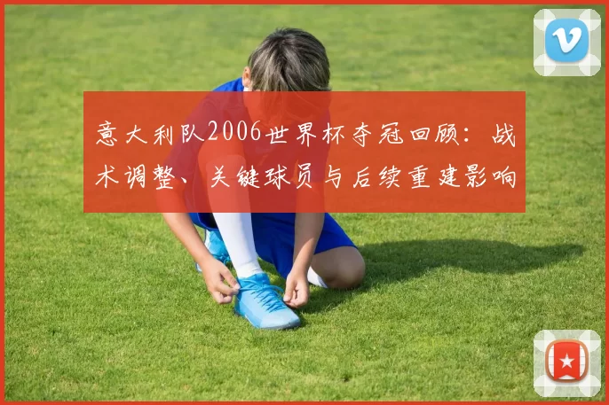意大利队2006世界杯夺冠回顾：战术调整、关键球员与后续重建影响