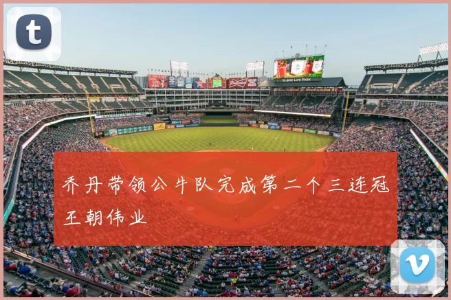 乔丹带领公牛队完成第二个三连冠王朝伟业
