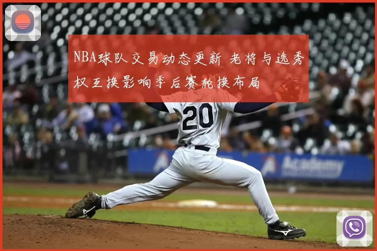 NBA球队交易动态更新 老将与选秀权互换影响季后赛轮换布局