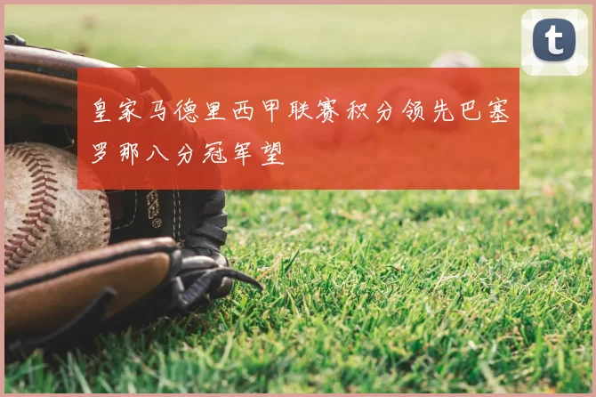 皇家马德里西甲联赛积分领先巴塞罗那八分冠军望