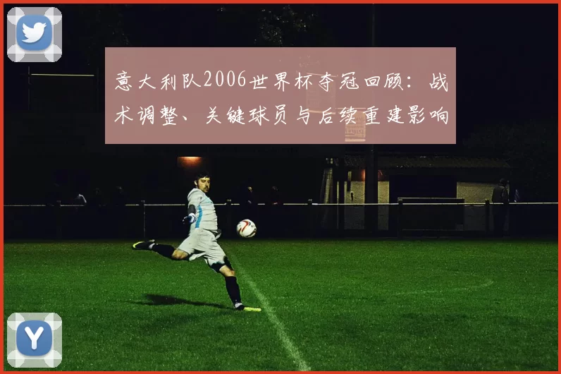 意大利队2006世界杯夺冠回顾：战术调整、关键球员与后续重建影响