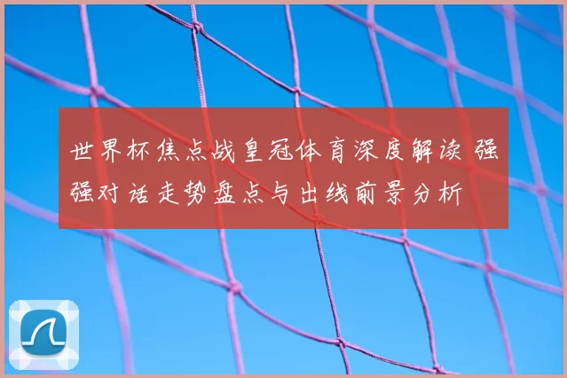 世界杯焦点战皇冠体育深度解读 强强对话走势盘点与出线前景分析