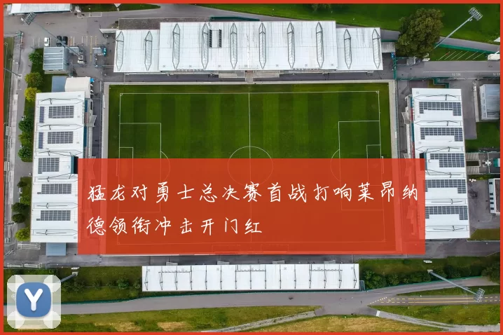 猛龙对勇士总决赛首战打响莱昂纳德领衔冲击开门红