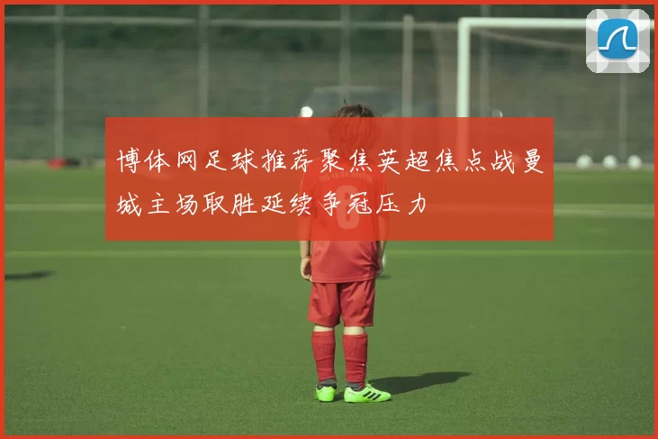 博体网足球推荐聚焦英超焦点战曼城主场取胜延续争冠压力