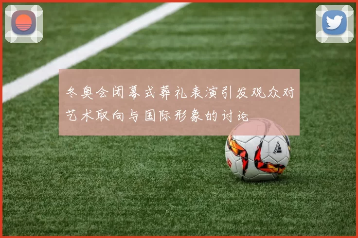 冬奥会闭幕式葬礼表演引发观众对艺术取向与国际形象的讨论