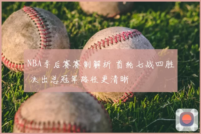 NBA季后赛赛制解析 首轮七战四胜 决出总冠军路径更清晰