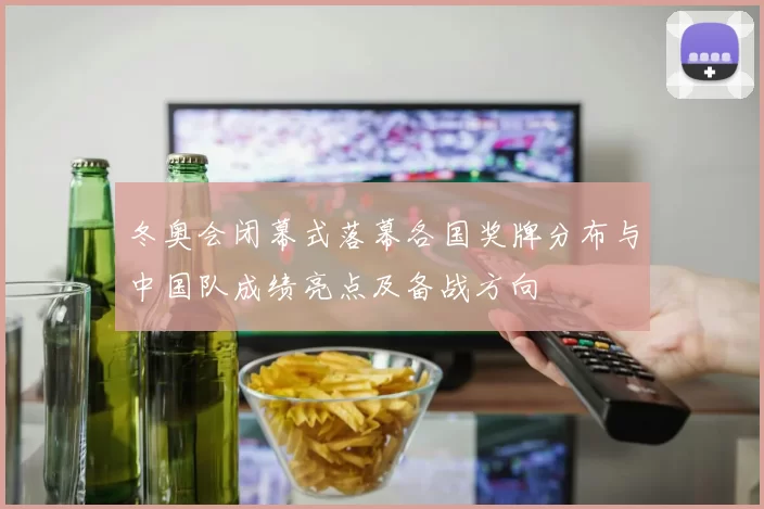 冬奥会闭幕式落幕各国奖牌分布与中国队成绩亮点及备战方向