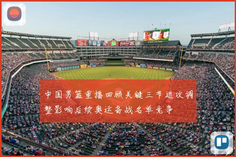 中国男篮重播回顾关键三节进攻调整影响后续奥运备战名单竞争