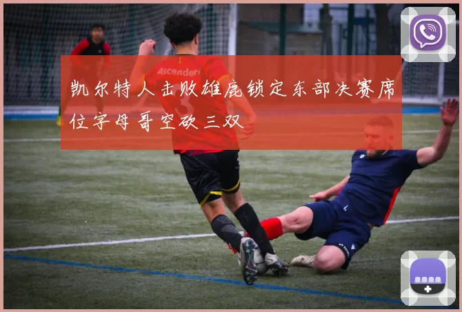 凯尔特人击败雄鹿锁定东部决赛席位字母哥空砍三双