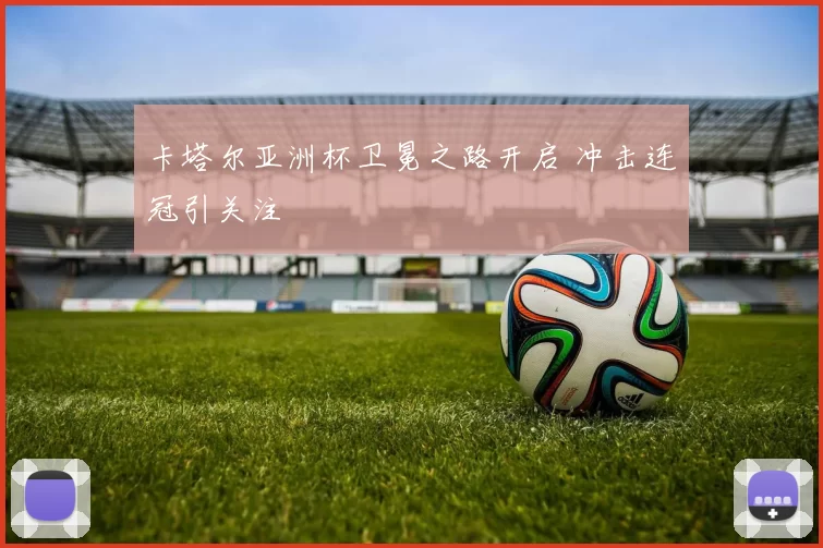 卡塔尔亚洲杯卫冕之路开启 冲击连冠引关注