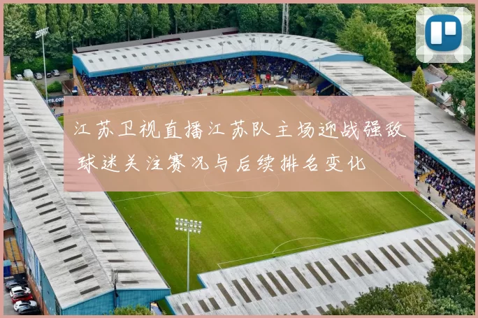 江苏卫视直播江苏队主场迎战强敌 球迷关注赛况与后续排名变化