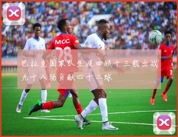 巴拉克国家队生涯回顾十三载出战九十八场贡献四十二球