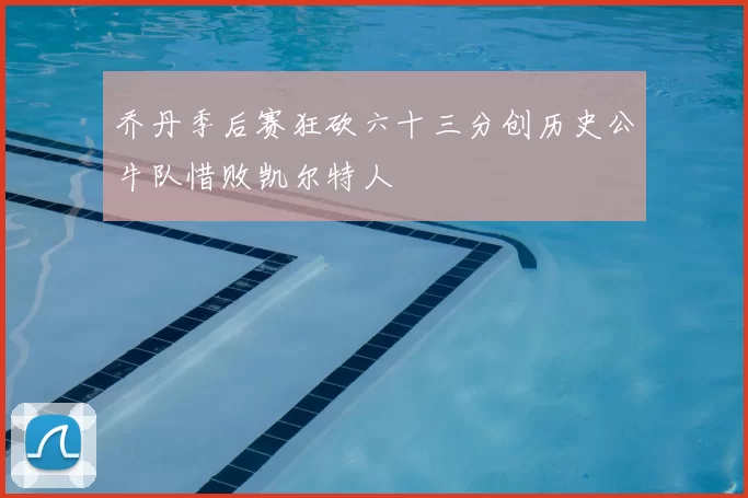 乔丹季后赛狂砍六十三分创历史公牛队惜败凯尔特人