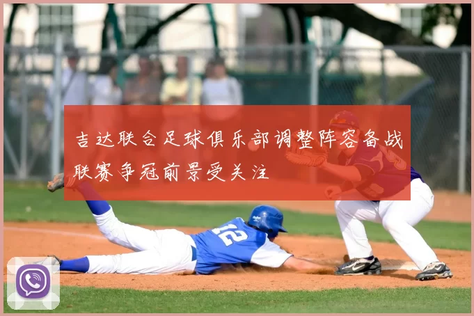 吉达联合足球俱乐部调整阵容备战联赛争冠前景受关注