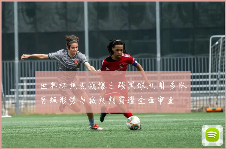 世界杯焦点战爆出踢黑球丑闻 多队晋级形势与裁判判罚遭全面审查