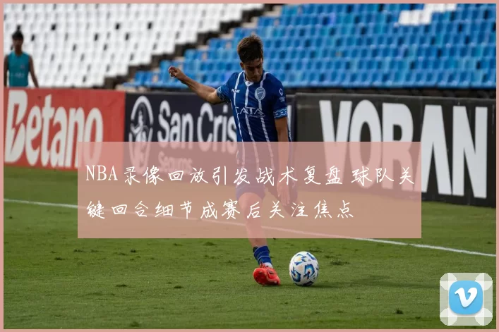 NBA录像回放引发战术复盘 球队关键回合细节成赛后关注焦点