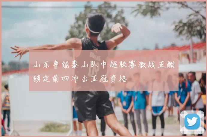 山东鲁能泰山队中超联赛激战正酣锁定前四冲击亚冠资格