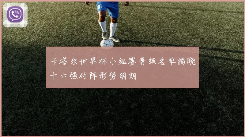 卡塔尔世界杯小组赛晋级名单揭晓十六强对阵形势明朗