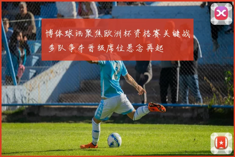 博体球讯聚焦欧洲杯资格赛关键战 多队争夺晋级席位悬念再起