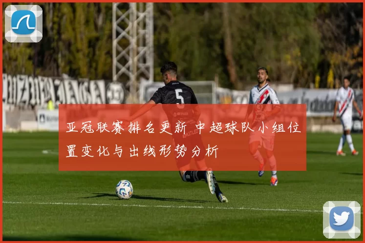 亚冠联赛排名更新 中超球队小组位置变化与出线形势分析