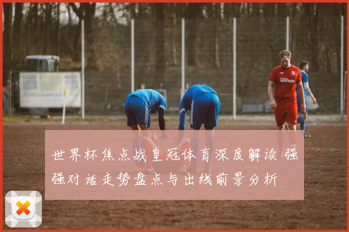 世界杯焦点战皇冠体育深度解读 强强对话走势盘点与出线前景分析