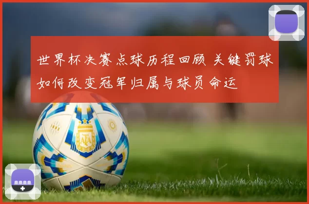 世界杯决赛点球历程回顾 关键罚球如何改变冠军归属与球员命运