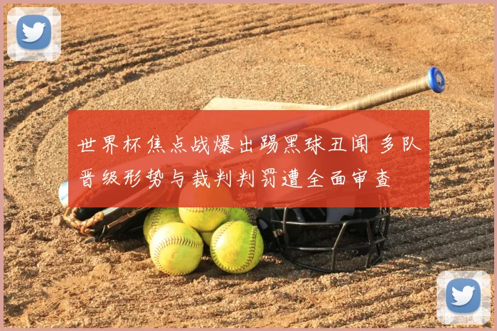 世界杯焦点战爆出踢黑球丑闻 多队晋级形势与裁判判罚遭全面审查