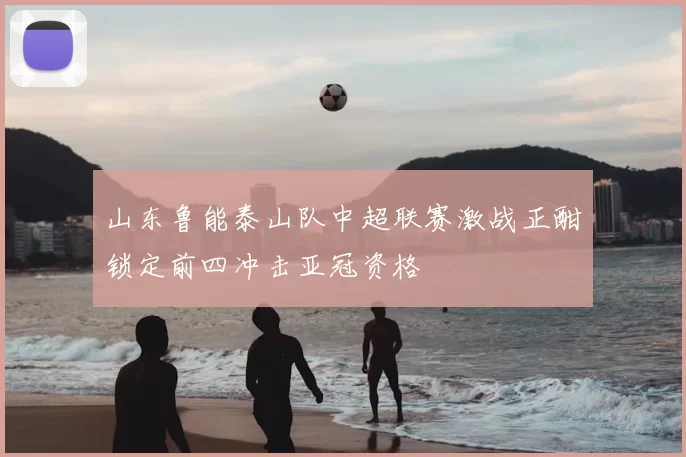 山东鲁能泰山队中超联赛激战正酣锁定前四冲击亚冠资格