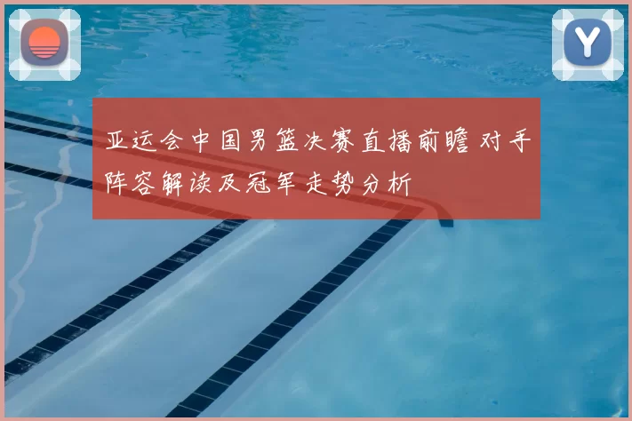 亚运会中国男篮决赛直播前瞻 对手阵容解读及冠军走势分析