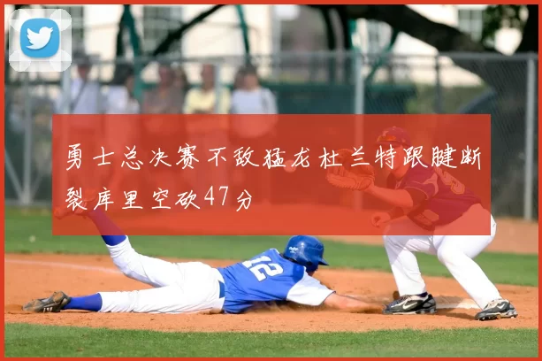勇士总决赛不敌猛龙杜兰特跟腱断裂库里空砍47分