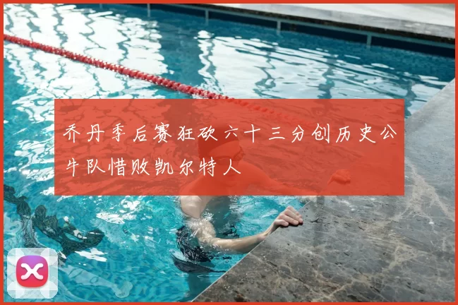 乔丹季后赛狂砍六十三分创历史公牛队惜败凯尔特人
