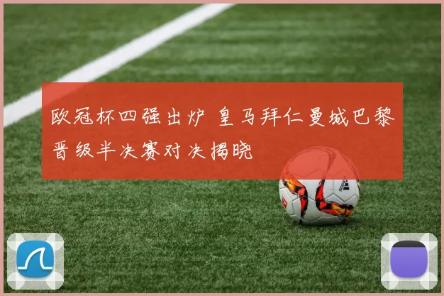 欧冠杯四强出炉 皇马拜仁曼城巴黎晋级半决赛对决揭晓