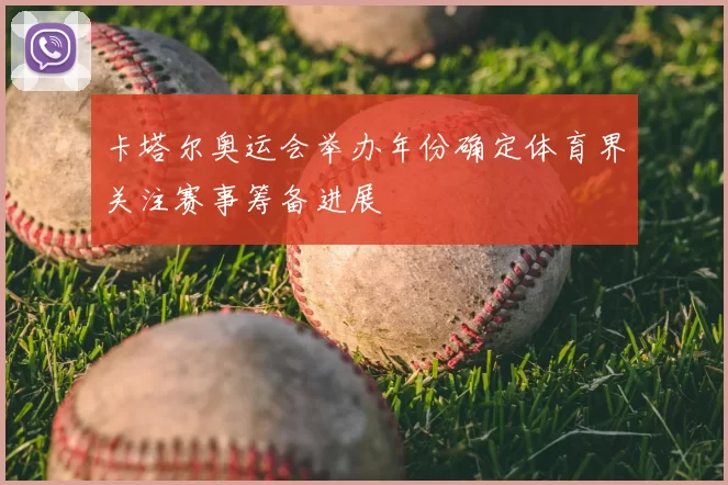 卡塔尔奥运会举办年份确定体育界关注赛事筹备进展