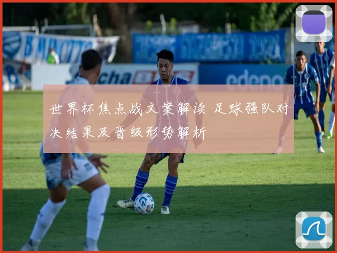 世界杯焦点战文案解读 足球强队对决结果及晋级形势解析