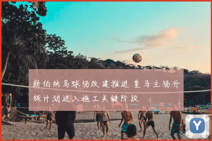 新伯纳乌球场改建推进 皇马主场升级计划进入施工关键阶段