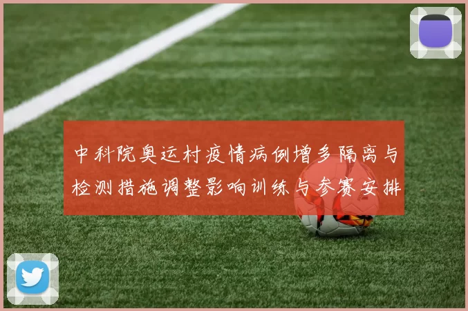 中科院奥运村疫情病例增多隔离与检测措施调整影响训练与参赛安排