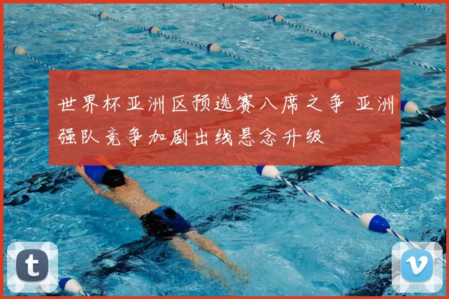 世界杯亚洲区预选赛八席之争 亚洲强队竞争加剧出线悬念升级