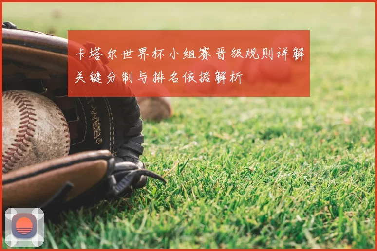 卡塔尔世界杯小组赛晋级规则详解关键分制与排名依据解析