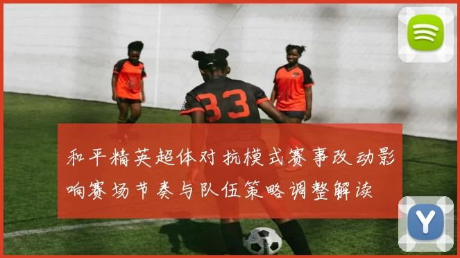 和平精英超体对抗模式赛事改动影响赛场节奏与队伍策略调整解读