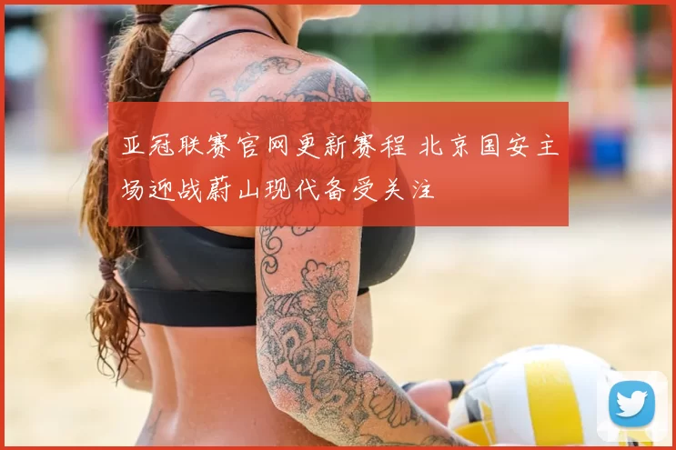 亚冠联赛官网更新赛程 北京国安主场迎战蔚山现代备受关注